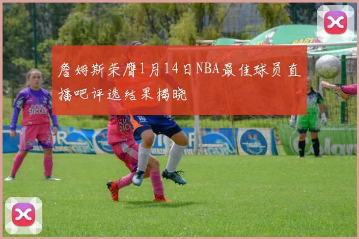 詹姆斯荣膺1月14日NBA最佳球员直播吧评选结果揭晓
