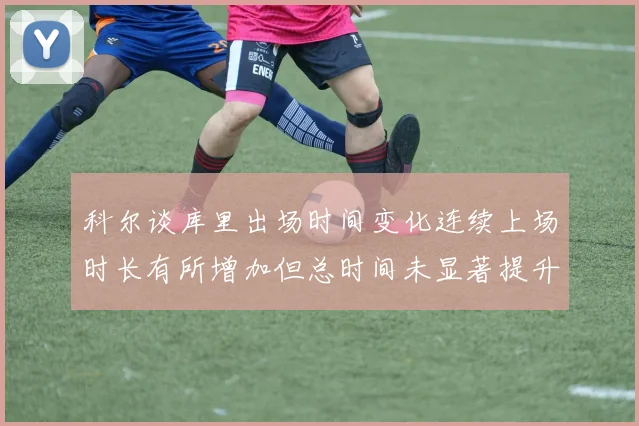 科尔谈库里出场时间变化连续上场时长有所增加但总时间未显著提升