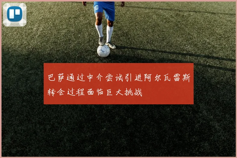 巴萨通过中介尝试引进阿尔瓦雷斯转会过程面临巨大挑战