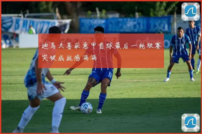迪乌夫喜获意甲首球最后一轮联赛突破成就感满满