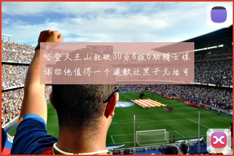 哈登天王山狂砍30分8板6助骑士媒体称他值得一个道歉让黑子无话可说