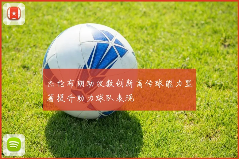 杰伦布朗助攻数创新高传球能力显著提升助力球队表现