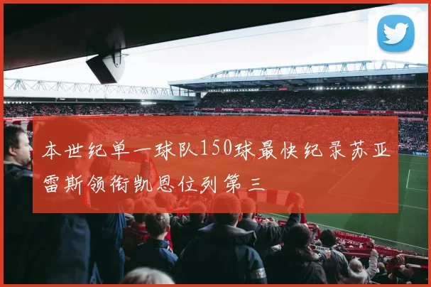 本世纪单一球队150球最快纪录苏亚雷斯领衔凯恩位列第三