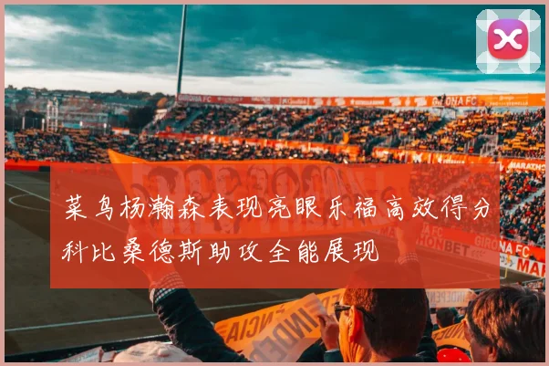 菜鸟杨瀚森表现亮眼乐福高效得分科比桑德斯助攻全能展现