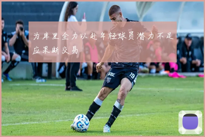 为库里全力以赴年轻球员潜力不足应果断交易