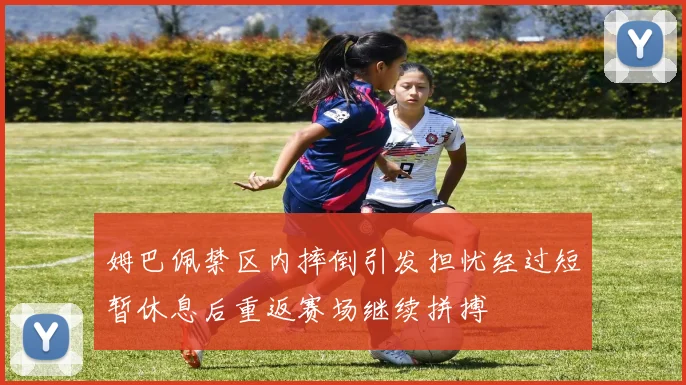 姆巴佩禁区内摔倒引发担忧经过短暂休息后重返赛场继续拼搏