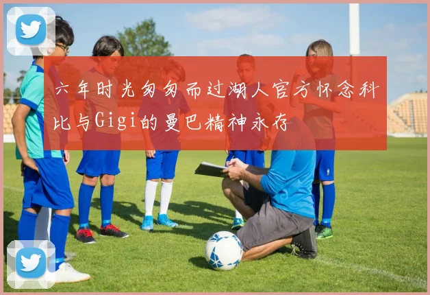 六年时光匆匆而过湖人官方怀念科比与Gigi的曼巴精神永存