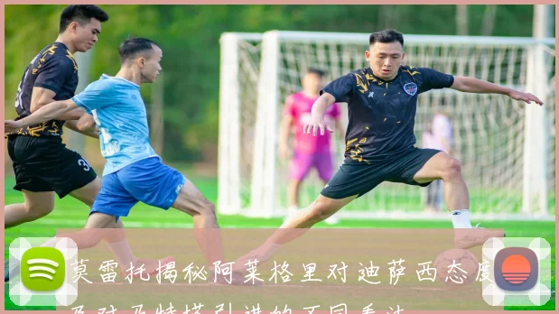 莫雷托揭秘阿莱格里对迪萨西态度及对马特塔引进的不同看法