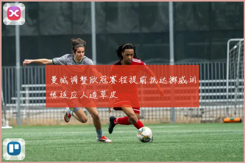 曼城调整欧冠赛程提前抵达挪威训练适应人造草皮