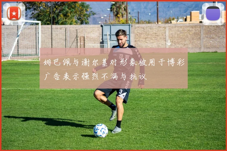 姆巴佩与谢尔基对形象被用于博彩广告表示强烈不满与抗议
