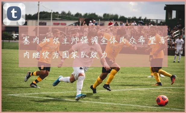 塞内加尔主帅强调全体民众希望马内继续为国家队效力