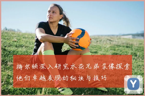 梅尔顿深入研究水花兄弟录像探索他们卓越表现的秘诀与技巧
